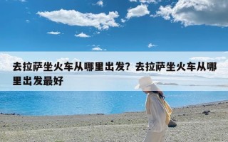 去拉萨坐火车从哪里出发？去拉萨坐火车从哪里出发最好