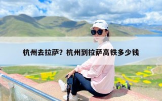 杭州去拉萨？杭州到拉萨高铁多少钱