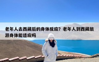 老年人去西藏后的身体反应？老年人到西藏旅游身体能适应吗