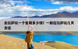 去拉萨玩一个星期多少钱？一般在拉萨玩几天合适
