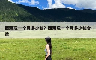 西藏玩一个月多少钱？西藏玩一个月多少钱合适