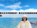 重庆出发到西藏旅游？重庆出发到西藏旅游路线