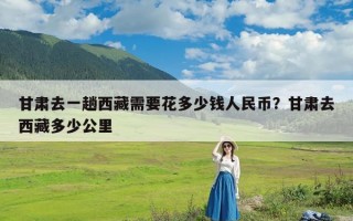 甘肃去一趟西藏需要花多少钱人民币？甘肃去西藏多少公里