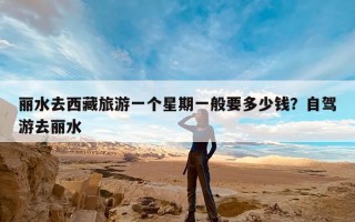 丽水去西藏旅游一个星期一般要多少钱？自驾游去丽水