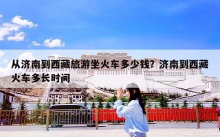 从济南到西藏旅游坐火车多少钱？济南到西藏火车多长时间