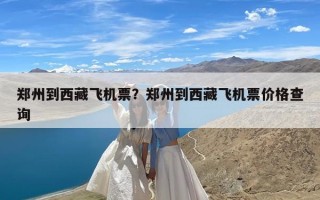 郑州到西藏飞机票？郑州到西藏飞机票价格查询