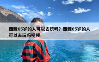 西藏65岁的人可以去玩吗？西藏65岁的人可以去玩吗视频