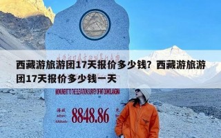 西藏游旅游团17天报价多少钱？西藏游旅游团17天报价多少钱一天
