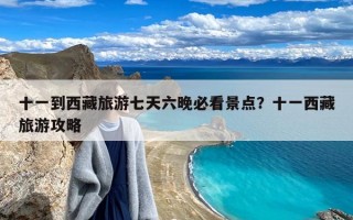 十一到西藏旅游七天六晚必看景点？十一西藏旅游攻略