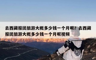 去西藏报团旅游大概多少钱一个月呢？去西藏报团旅游大概多少钱一个月呢视频