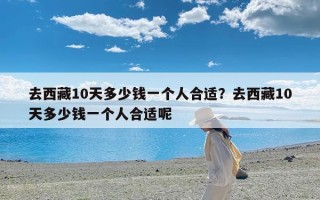 去西藏10天多少钱一个人合适？去西藏10天多少钱一个人合适呢