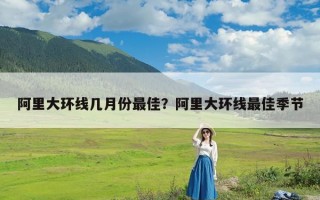 阿里大环线几月份最佳？阿里大环线最佳季节