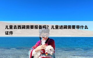 儿童去西藏需要报备吗？儿童进藏需要带什么证件