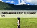 西藏适合10月份去旅游吗？10月份西藏好玩吗