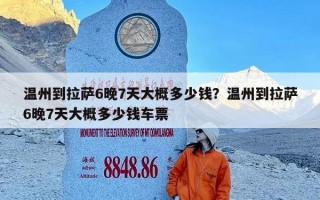 温州到拉萨6晚7天大概多少钱？温州到拉萨6晚7天大概多少钱车票