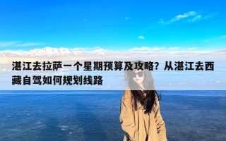 湛江去拉萨一个星期预算及攻略？从湛江去西藏自驾如何规划线路