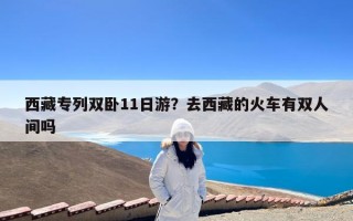 西藏专列双卧11日游？去西藏的火车有双人间吗