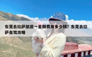 东莞去拉萨旅游一星期费用多少钱？东莞去拉萨自驾攻略