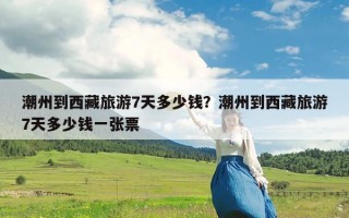 潮州到西藏旅游7天多少钱？潮州到西藏旅游7天多少钱一张票