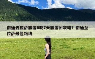 南通去拉萨旅游6晚7天旅游团攻略？南通至拉萨最佳路线