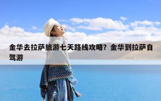 金华去拉萨旅游七天路线攻略？金华到拉萨自驾游