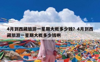 4月到西藏旅游一星期大概多少钱？4月到西藏旅游一星期大概多少钱啊