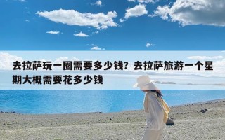 去拉萨玩一圈需要多少钱？去拉萨旅游一个星期大概需要花多少钱