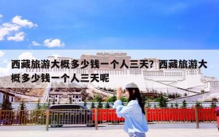 西藏旅游大概多少钱一个人三天？西藏旅游大概多少钱一个人三天呢