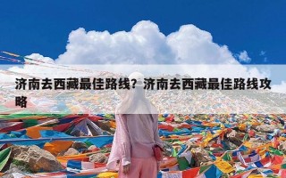 济南去西藏最佳路线？济南去西藏最佳路线攻略