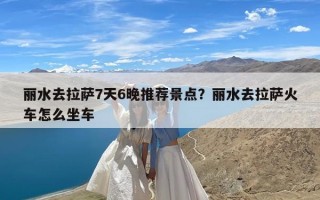 丽水去拉萨7天6晚推荐景点？丽水去拉萨火车怎么坐车