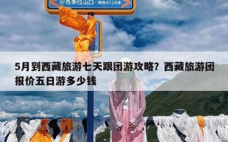 5月到西藏旅游七天跟团游攻略？西藏旅游团报价五日游多少钱