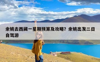 余姚去西藏一星期预算及攻略？余姚出发二日自驾游