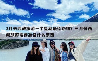 3月去西藏旅游一个星期最佳路线？三月份西藏旅游需要准备什么东西