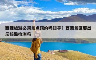 西藏旅游必须景点预约吗知乎？西藏景区要出示核酸检测吗