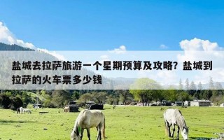 盐城去拉萨旅游一个星期预算及攻略？盐城到拉萨的火车票多少钱