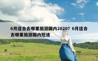 6月适合去哪里旅游国内2020？6月适合去哪里旅游国内短途