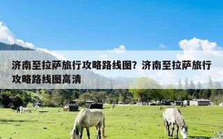 济南至拉萨旅行攻略路线图？济南至拉萨旅行攻略路线图高清