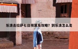 乐清去拉萨七日预算及攻略？到乐清怎么走