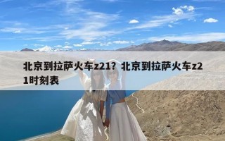北京到拉萨火车z21？北京到拉萨火车z21时刻表