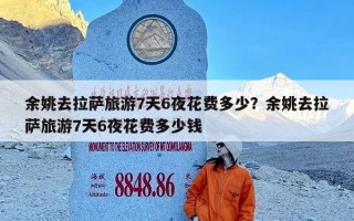 余姚去拉萨旅游7天6夜花费多少？余姚去拉萨旅游7天6夜花费多少钱
