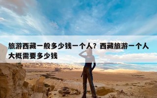 旅游西藏一般多少钱一个人？西藏旅游一个人大概需要多少钱