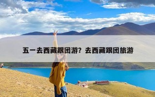 五一去西藏跟团游？去西藏跟团旅游
