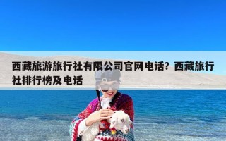西藏旅游旅行社有限公司官网电话？西藏旅行社排行榜及电话