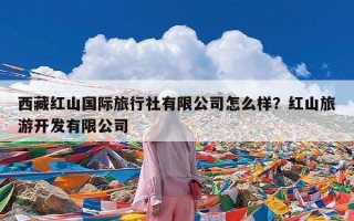 西藏红山国际旅行社有限公司怎么样？红山旅游开发有限公司