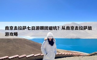 南京去拉萨七日游跟团避坑？从南京去拉萨旅游攻略