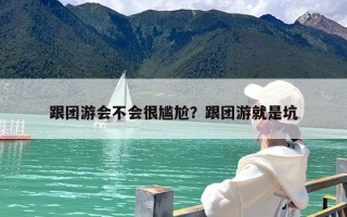 跟团游会不会很尴尬？跟团游就是坑