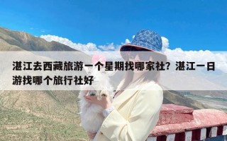 湛江去西藏旅游一个星期找哪家社？湛江一日游找哪个旅行社好