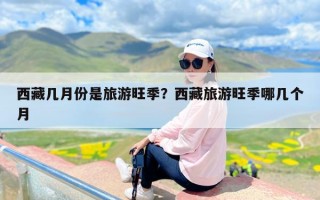 西藏几月份是旅游旺季？西藏旅游旺季哪几个月