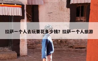 拉萨一个人去玩要花多少钱？拉萨一个人旅游