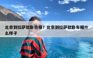 北京到拉萨软卧价格？北京到拉萨软卧车厢什么样子